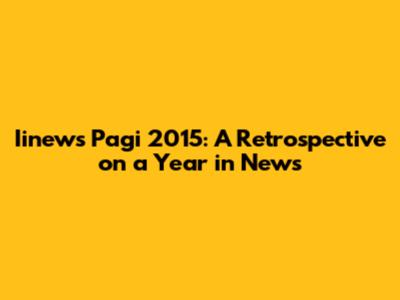Iinews Pagi 2015: A Retrospective on a Year in News