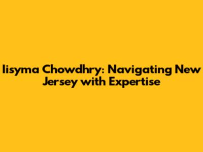Iisyma Chowdhry: Navigating New Jersey with Expertise