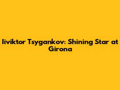 Iiviktor Tsygankov: Shining Star at Girona
