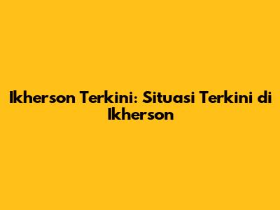 Ikherson Terkini: Situasi Terkini di Ikherson