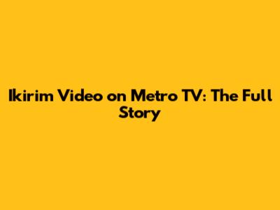 Ikirim Video on Metro TV: The Full Story