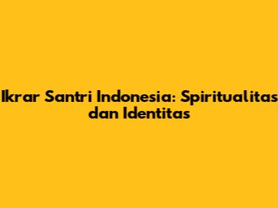 Ikrar Santri Indonesia: Spiritualitas dan Identitas