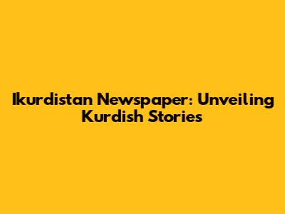 Ikurdistan Newspaper: Unveiling Kurdish Stories