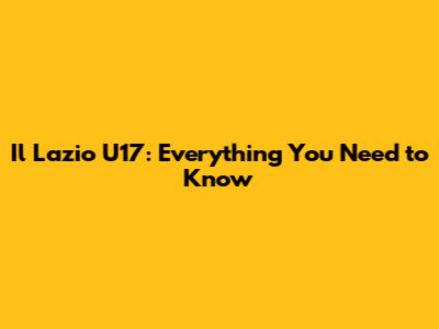 Il Lazio U17: Everything You Need to Know