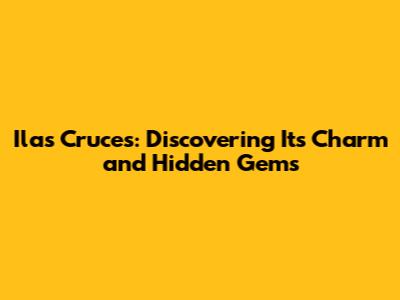 Ilas Cruces: Discovering Its Charm and Hidden Gems