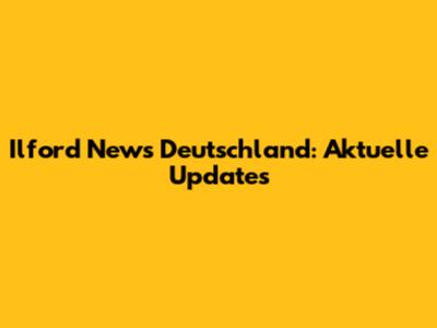 Ilford News Deutschland: Aktuelle Updates