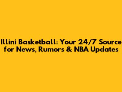 Illini Basketball: Your 24/7 Source for News, Rumors & NBA Updates