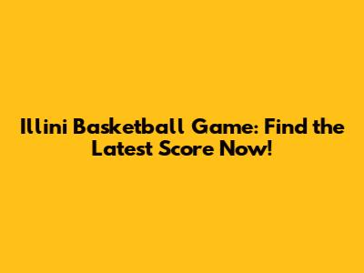 Illini Basketball Game: Find the Latest Score Now!