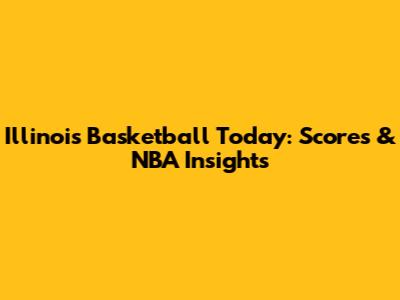 Illinois Basketball Today: Scores & NBA Insights