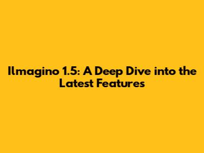 Ilmagino 1.5: A Deep Dive into the Latest Features