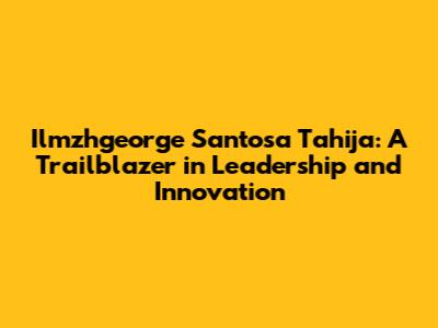 Ilmzhgeorge Santosa Tahija: A Trailblazer in Leadership and Innovation
