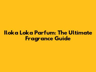 Iloka Loka Parfum: The Ultimate Fragrance Guide