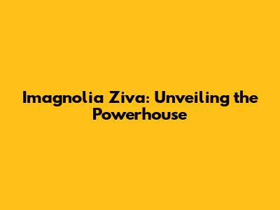Imagnolia Ziva: Unveiling the Powerhouse