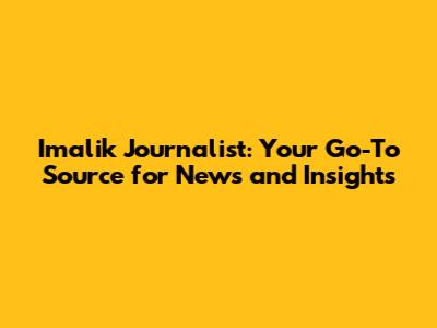 Imalik Journalist: Your Go-To Source for News and Insights