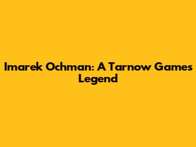 Imarek Ochman: A Tarnow Games Legend