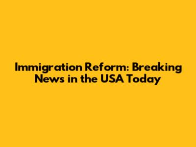 Immigration Reform: Breaking News in the USA Today
