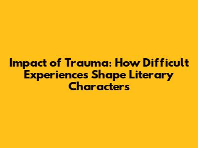 Impact of Trauma: How Difficult Experiences Shape Literary Characters