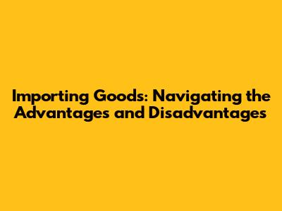 Importing Goods: Navigating the Advantages and Disadvantages