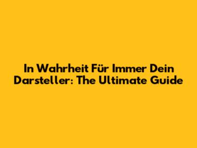 In Wahrheit Für Immer Dein Darsteller: The Ultimate Guide