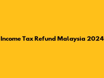 Income Tax Refund Malaysia 2024