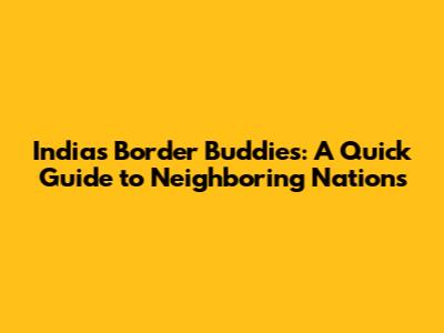 India's Border Buddies: A Quick Guide to Neighboring Nations
