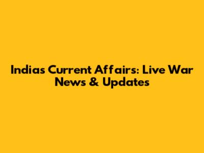 India's Current Affairs: Live War News & Updates