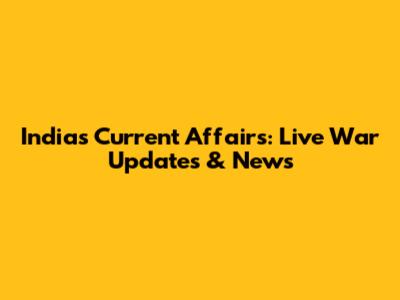 India's Current Affairs: Live War Updates & News