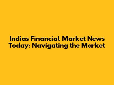 India's Financial Market News Today: Navigating the Market