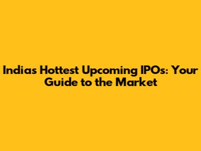 India's Hottest Upcoming IPOs: Your Guide to the Market