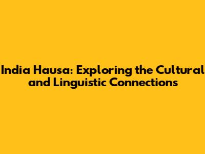 India Hausa: Exploring the Cultural and Linguistic Connections