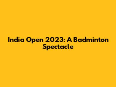 India Open 2023: A Badminton Spectacle