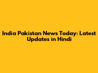 India Pakistan News Today: Latest Updates in Hindi
