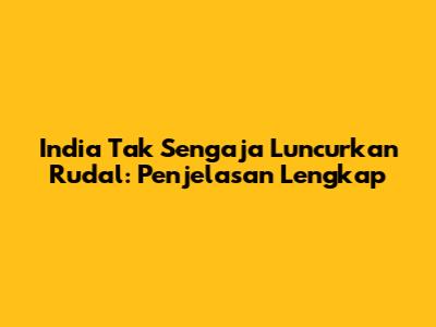India Tak Sengaja Luncurkan Rudal: Penjelasan Lengkap