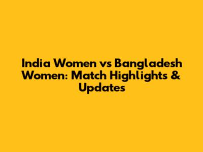 India Women vs Bangladesh Women: Match Highlights & Updates