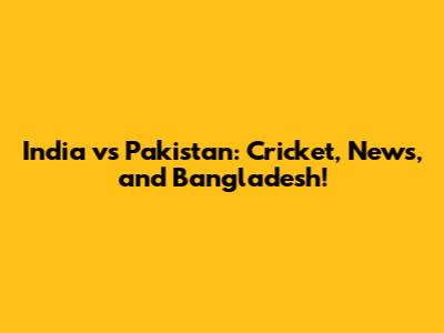 India vs Pakistan: Cricket, News, and Bangladesh!