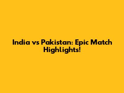 India vs Pakistan: Epic Match Highlights!