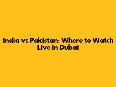 India vs Pakistan: Where to Watch Live in Dubai