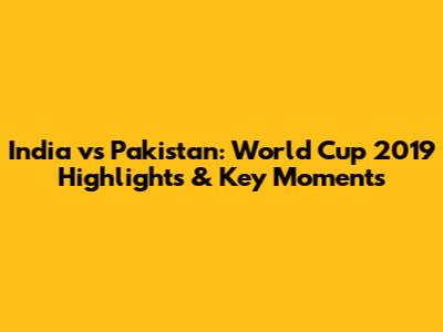 India vs Pakistan: World Cup 2019 Highlights & Key Moments