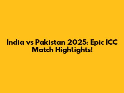 India vs Pakistan 2025: Epic ICC Match Highlights!