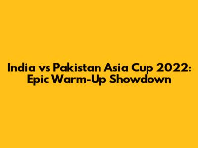 India vs Pakistan Asia Cup 2022: Epic Warm-Up Showdown