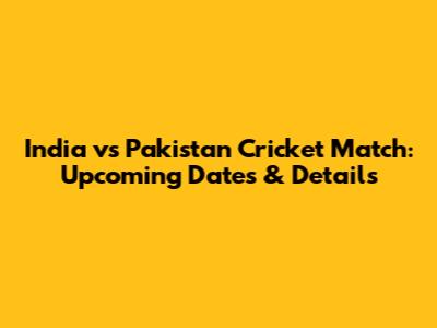 India vs Pakistan Cricket Match: Upcoming Dates & Details