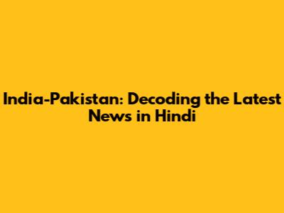 India-Pakistan: Decoding the Latest News in Hindi