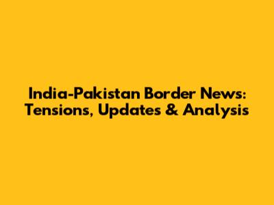 India-Pakistan Border News: Tensions, Updates & Analysis