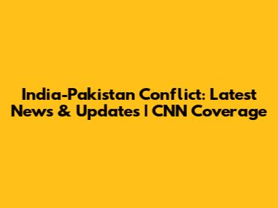India-Pakistan Conflict: Latest News & Updates | CNN Coverage
