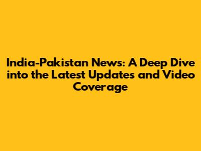 India-Pakistan News: A Deep Dive into the Latest Updates and Video Coverage