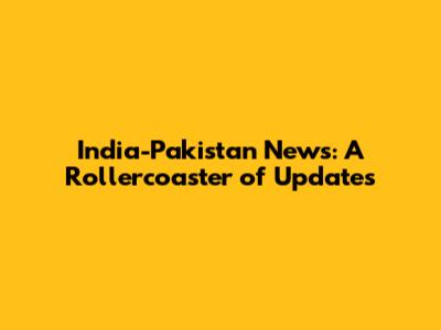 India-Pakistan News: A Rollercoaster of Updates