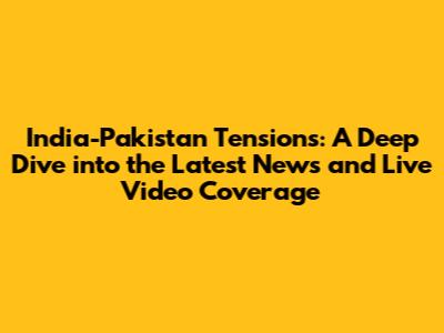 India-Pakistan Tensions: A Deep Dive into the Latest News and Live Video Coverage
