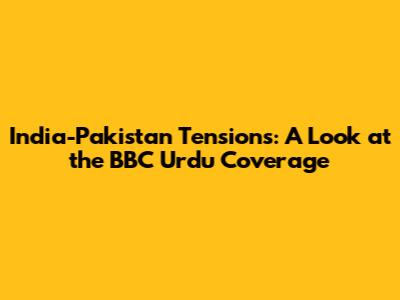 India-Pakistan Tensions: A Look at the BBC Urdu Coverage