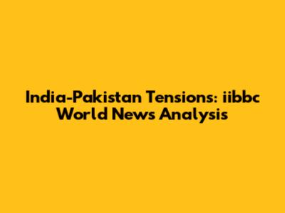 India-Pakistan Tensions: iibbc World News Analysis