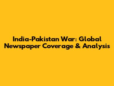 India-Pakistan War: Global Newspaper Coverage & Analysis